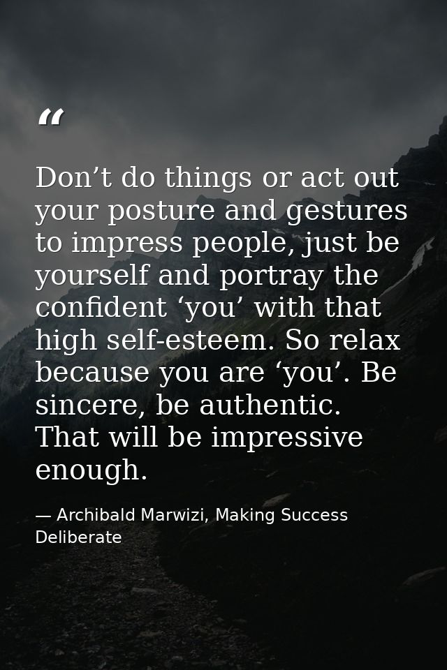 Don’t do things or act out your posture and gestures to impress people, just be yourself and portray the confident ‘you’ — Archibald Marwizi, Making Success Deliberate