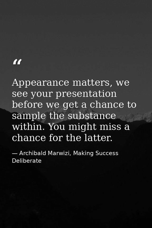 Appearance matters, we see your presentation before we get a chance to sample the substance within. You might miss a cha — Archibald Marwizi, Making Success Deliberate