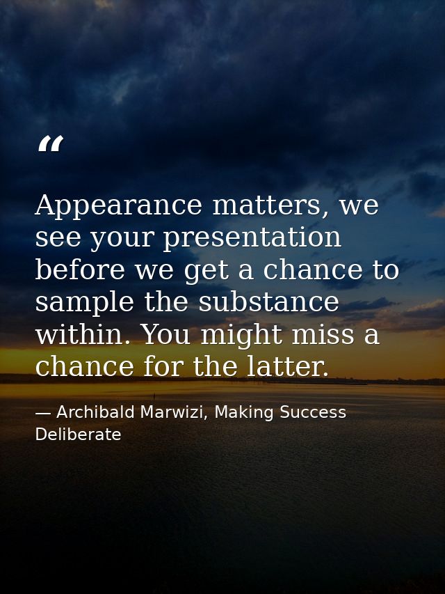 Appearance matters, we see your presentation before we get a chance to sample the substance within. You might miss a cha — Archibald Marwizi, Making Success Deliberate