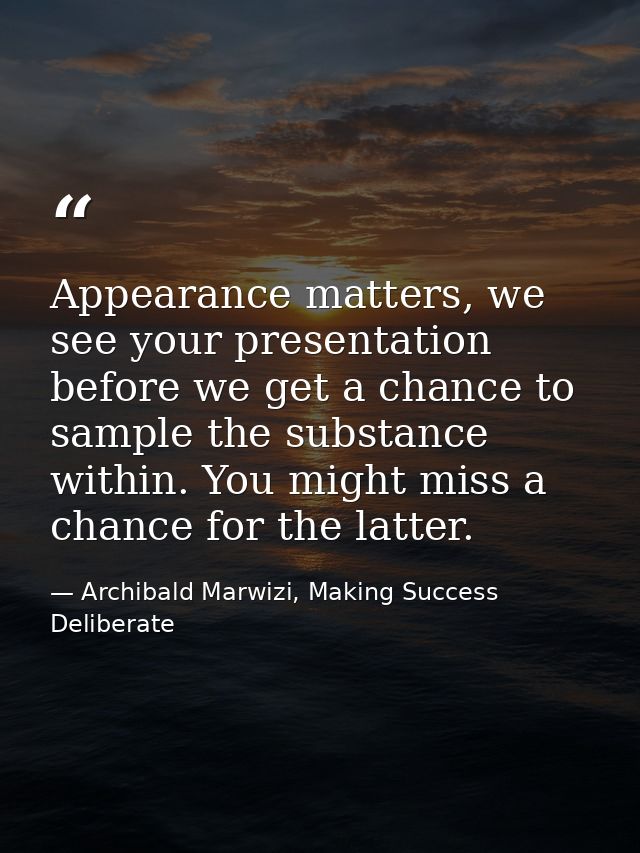 Appearance matters, we see your presentation before we get a chance to sample the substance within. You might miss a cha — Archibald Marwizi, Making Success Deliberate