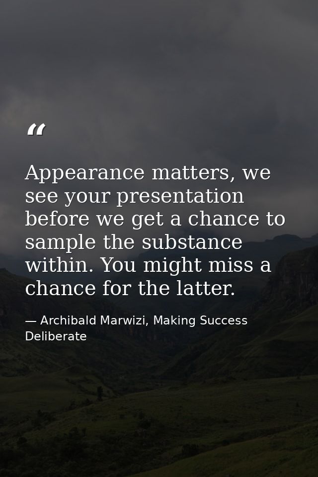 Appearance matters, we see your presentation before we get a chance to sample the substance within. You might miss a cha — Archibald Marwizi, Making Success Deliberate