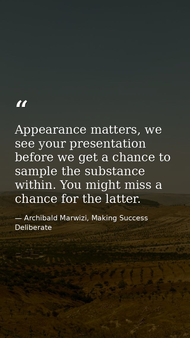 Appearance matters, we see your presentation before we get a chance to sample the substance within. You might miss a cha — Archibald Marwizi, Making Success Deliberate