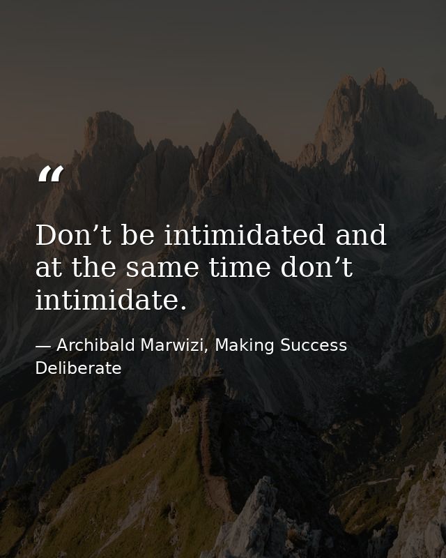 Don’t be intimidated and at the same time don’t intimidate. — Archibald Marwizi, Making Success Deliberate