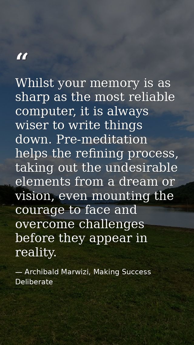 Whilst your memory is as sharp as the most reliable computer, it is always wiser to write things down. Pre-meditation he — Archibald Marwizi, Making Success Deliberate