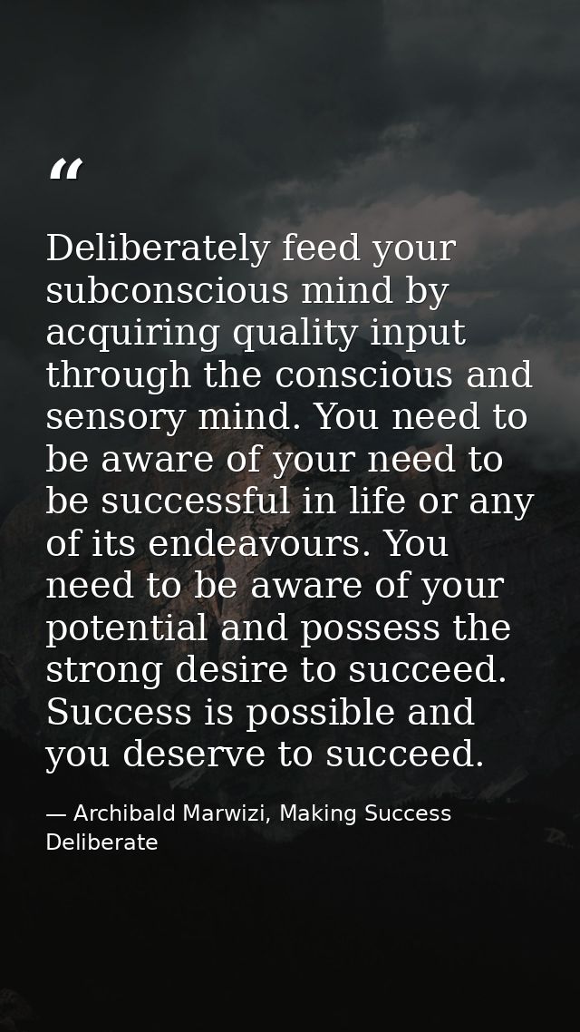 Deliberately feed your subconscious mind by acquiring quality input through the conscious and sensory mind. You need to  — Archibald Marwizi, Making Success Deliberate