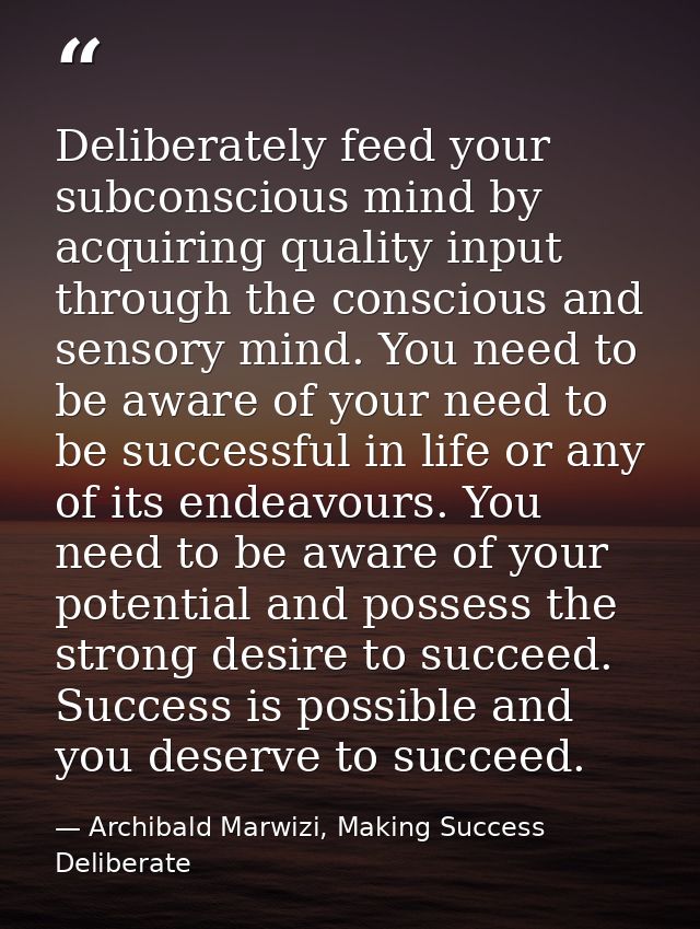 Deliberately feed your subconscious mind by acquiring quality input through the conscious and sensory mind. You need to  — Archibald Marwizi, Making Success Deliberate