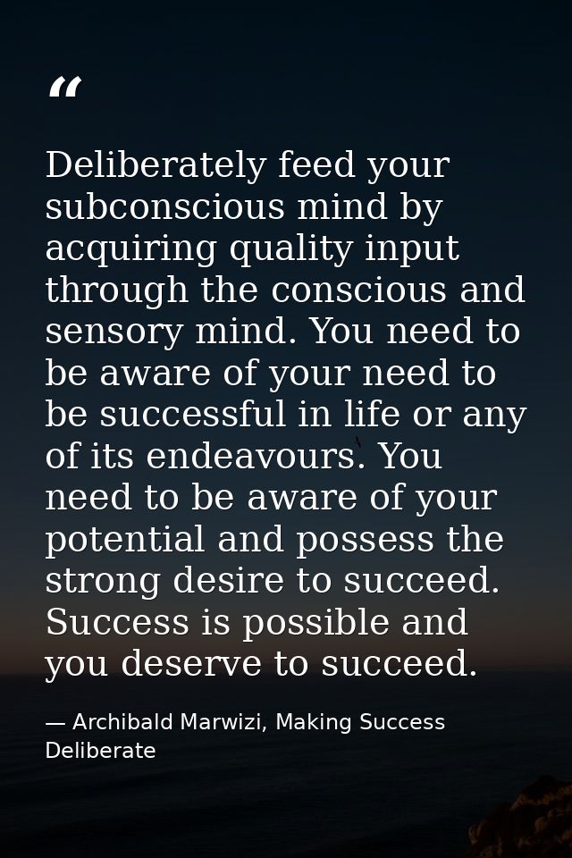Deliberately feed your subconscious mind by acquiring quality input through the conscious and sensory mind. You need to  — Archibald Marwizi, Making Success Deliberate