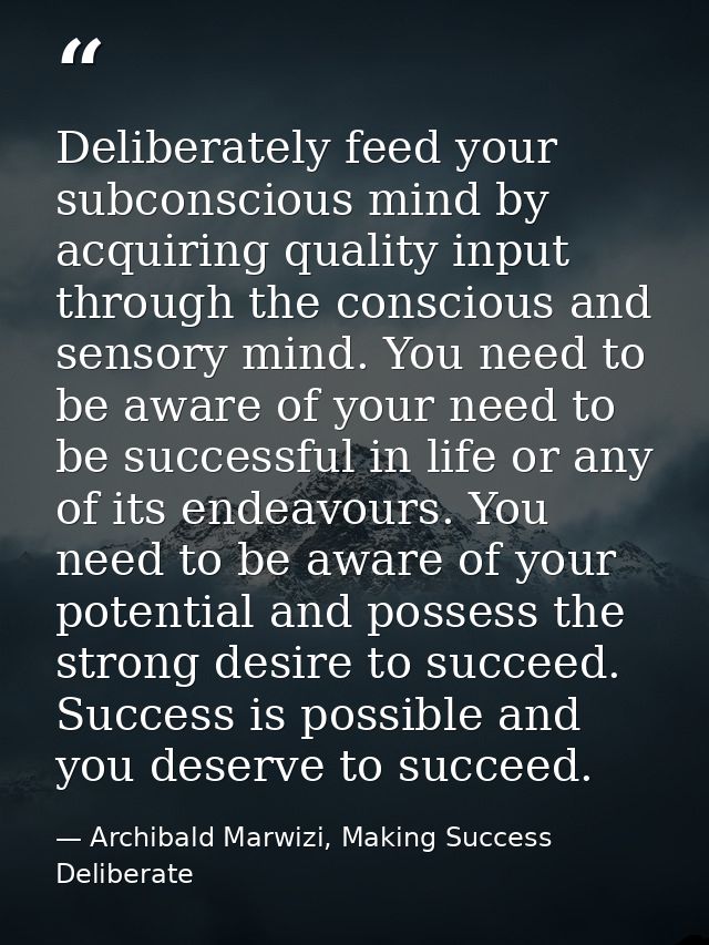 Deliberately feed your subconscious mind by acquiring quality input through the conscious and sensory mind. You need to  — Archibald Marwizi, Making Success Deliberate