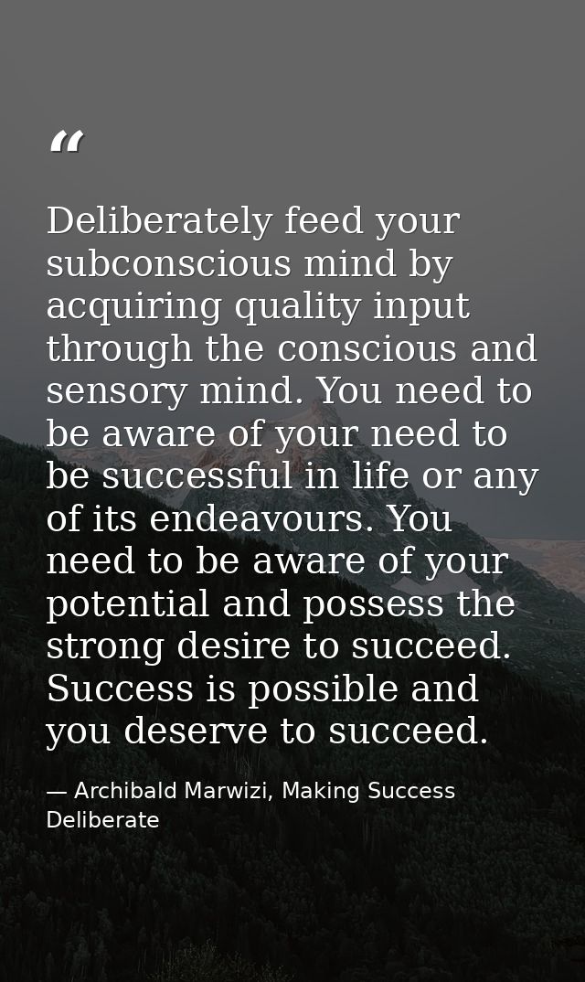 Deliberately feed your subconscious mind by acquiring quality input through the conscious and sensory mind. You need to  — Archibald Marwizi, Making Success Deliberate