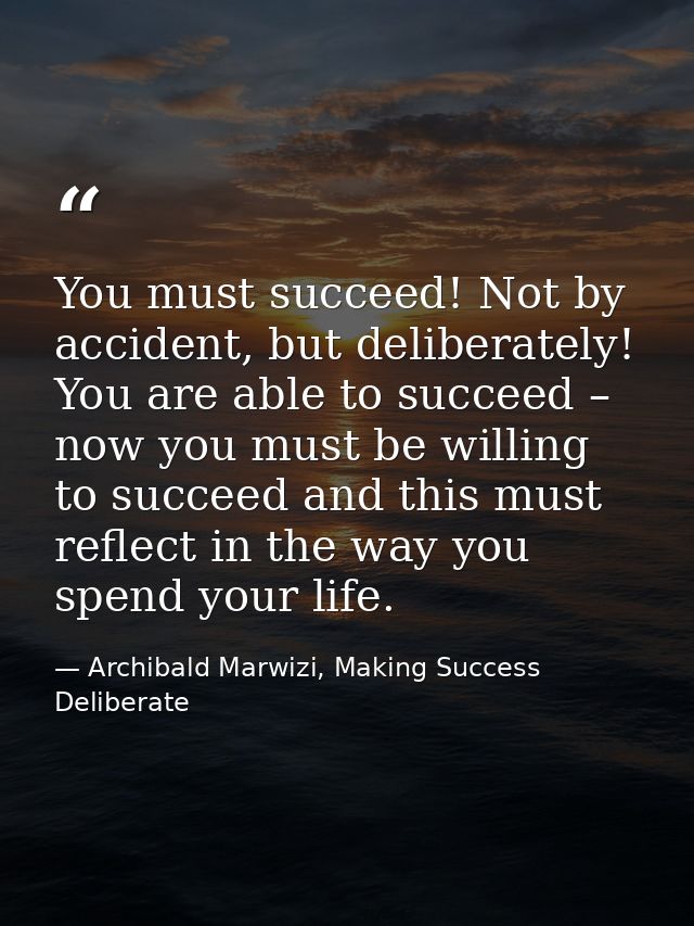 You must succeed! Not by accident, but deliberately! You are able to succeed – now you must be willing to succeed and th — Archibald Marwizi, Making Success Deliberate