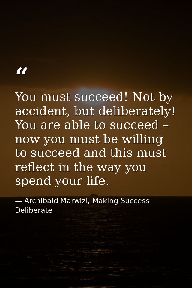 You must succeed! Not by accident, but deliberately! You are able to succeed – now you must be willing to succeed and th — Archibald Marwizi, Making Success Deliberate