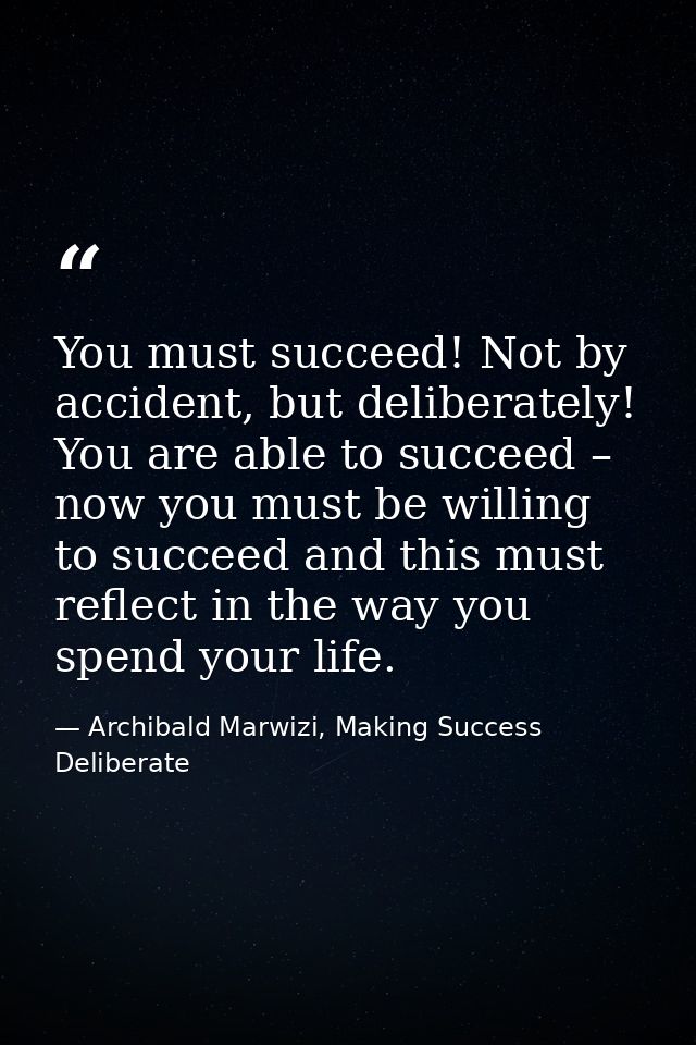 You must succeed! Not by accident, but deliberately! You are able to succeed – now you must be willing to succeed and th — Archibald Marwizi, Making Success Deliberate
