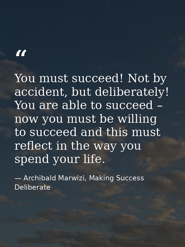 You must succeed! Not by accident, but deliberately! You are able to succeed – now you must be willing to succeed and th — Archibald Marwizi, Making Success Deliberate
