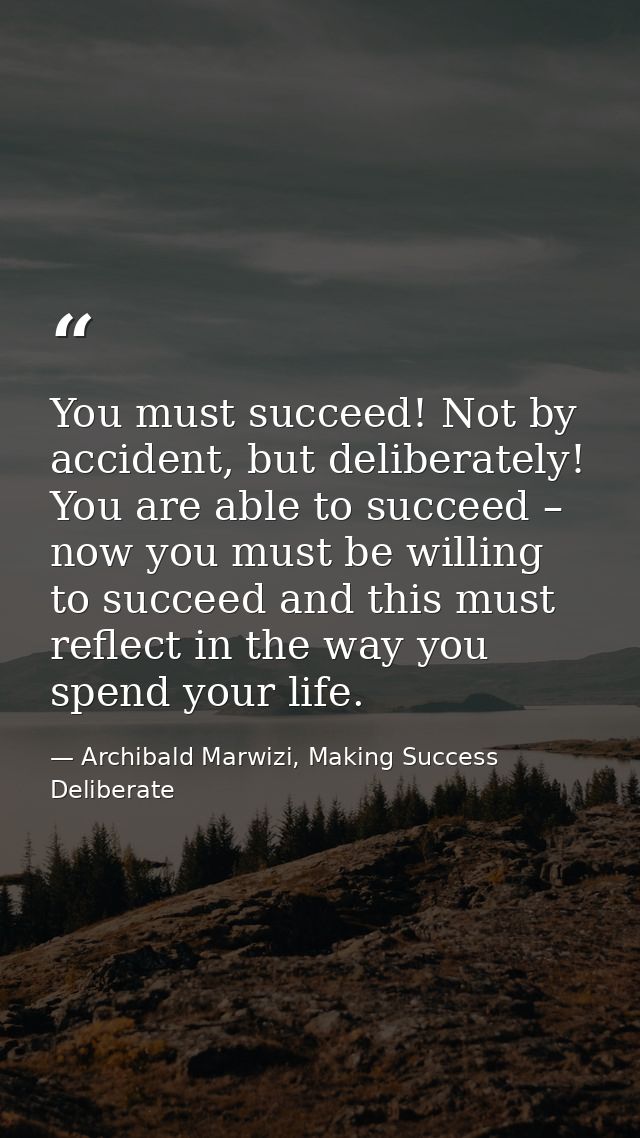 You must succeed! Not by accident, but deliberately! You are able to succeed – now you must be willing to succeed and th — Archibald Marwizi, Making Success Deliberate