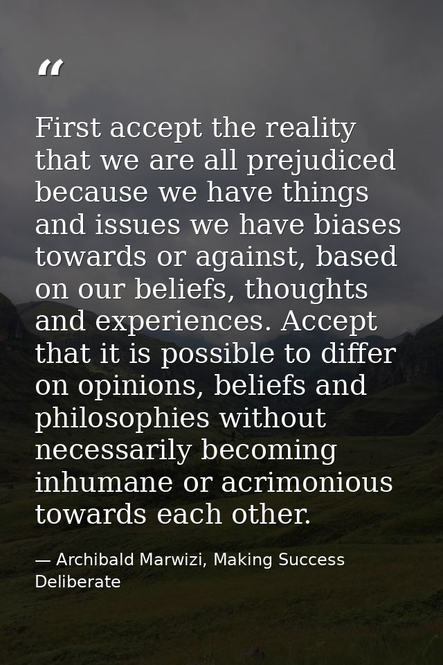 First accept the reality that we are all prejudiced because we have things and issues we have biases towards or against, — Archibald Marwizi, Making Success Deliberate