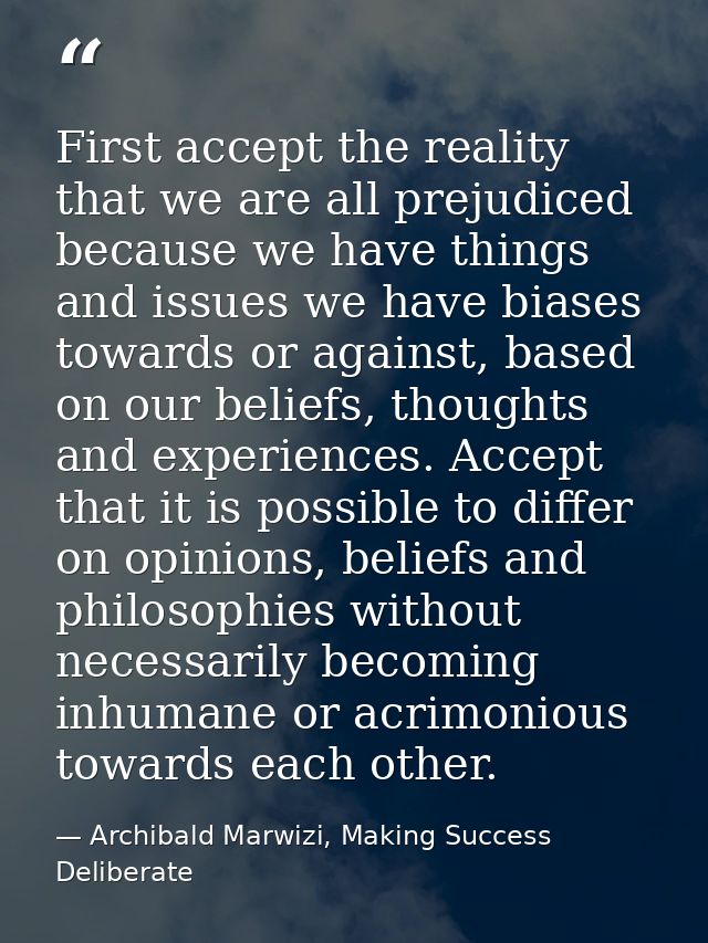 First accept the reality that we are all prejudiced because we have things and issues we have biases towards or against, — Archibald Marwizi, Making Success Deliberate