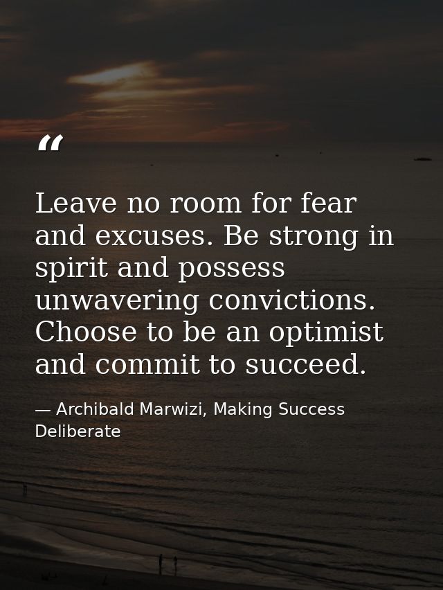 Leave no room for fear and excuses. Be strong in spirit and possess unwavering convictions. Choose to be an optimist and — Archibald Marwizi, Making Success Deliberate