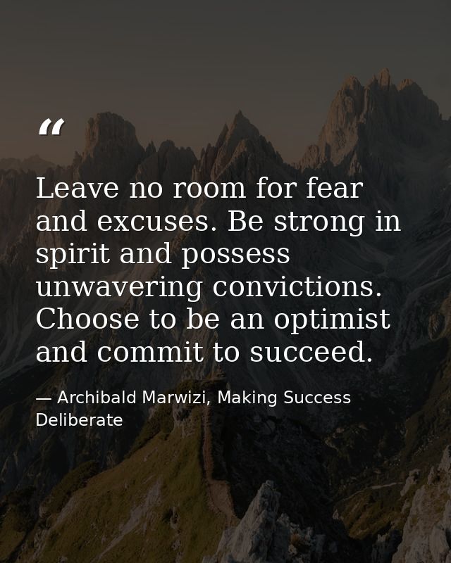 Leave no room for fear and excuses. Be strong in spirit and possess unwavering convictions. Choose to be an optimist and — Archibald Marwizi, Making Success Deliberate