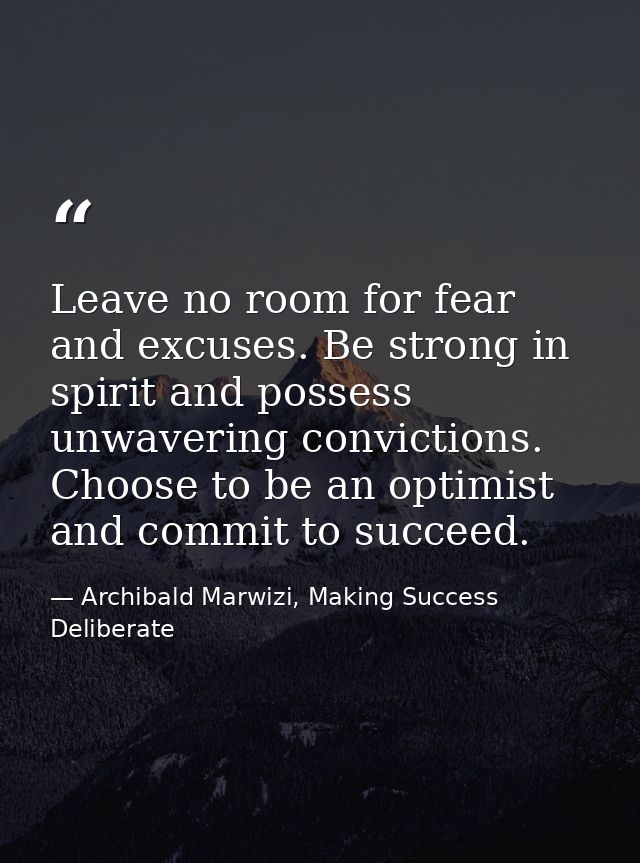 Leave no room for fear and excuses. Be strong in spirit and possess unwavering convictions. Choose to be an optimist and — Archibald Marwizi, Making Success Deliberate