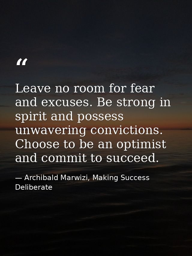 Leave no room for fear and excuses. Be strong in spirit and possess unwavering convictions. Choose to be an optimist and — Archibald Marwizi, Making Success Deliberate