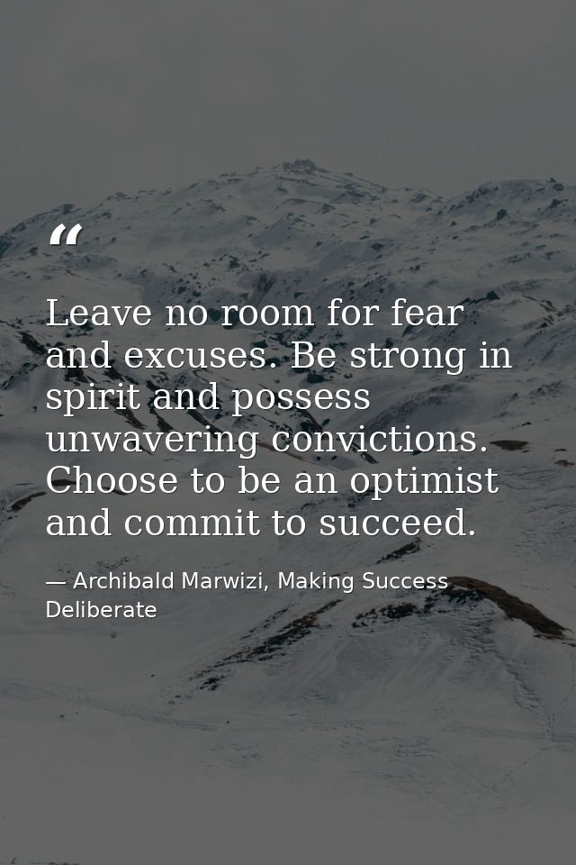 Leave no room for fear and excuses. Be strong in spirit and possess unwavering convictions. Choose to be an optimist and — Archibald Marwizi, Making Success Deliberate