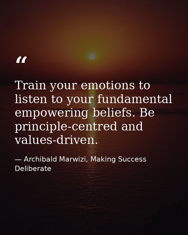 Train your emotions to listen to your fundamental empowering beliefs. Be principle-centred and values-driven. — Archibald Marwizi, Making Success Deliberate