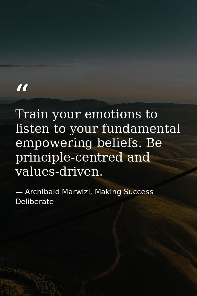 Train your emotions to listen to your fundamental empowering beliefs. Be principle-centred and values-driven. — Archibald Marwizi, Making Success Deliberate