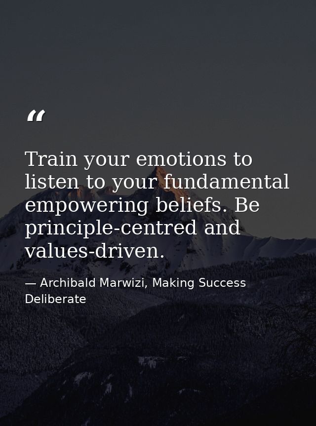 Train your emotions to listen to your fundamental empowering beliefs. Be principle-centred and values-driven. — Archibald Marwizi, Making Success Deliberate