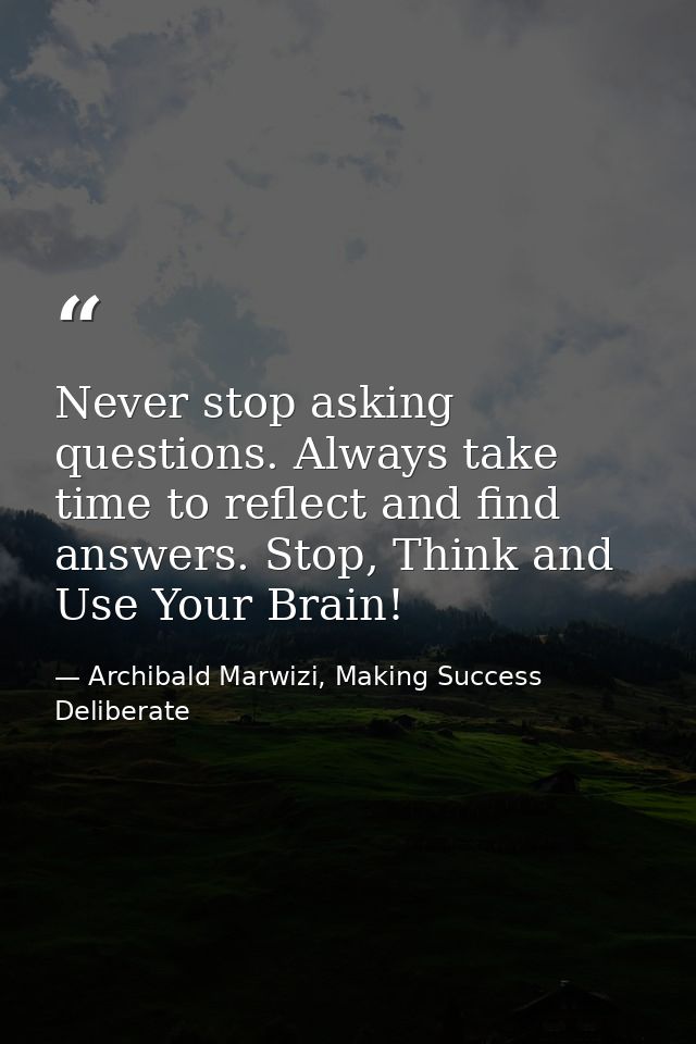 Never stop asking questions. Always take time to reflect and find answers. Stop, Think and Use Your Brain! — Archibald Marwizi, Making Success Deliberate