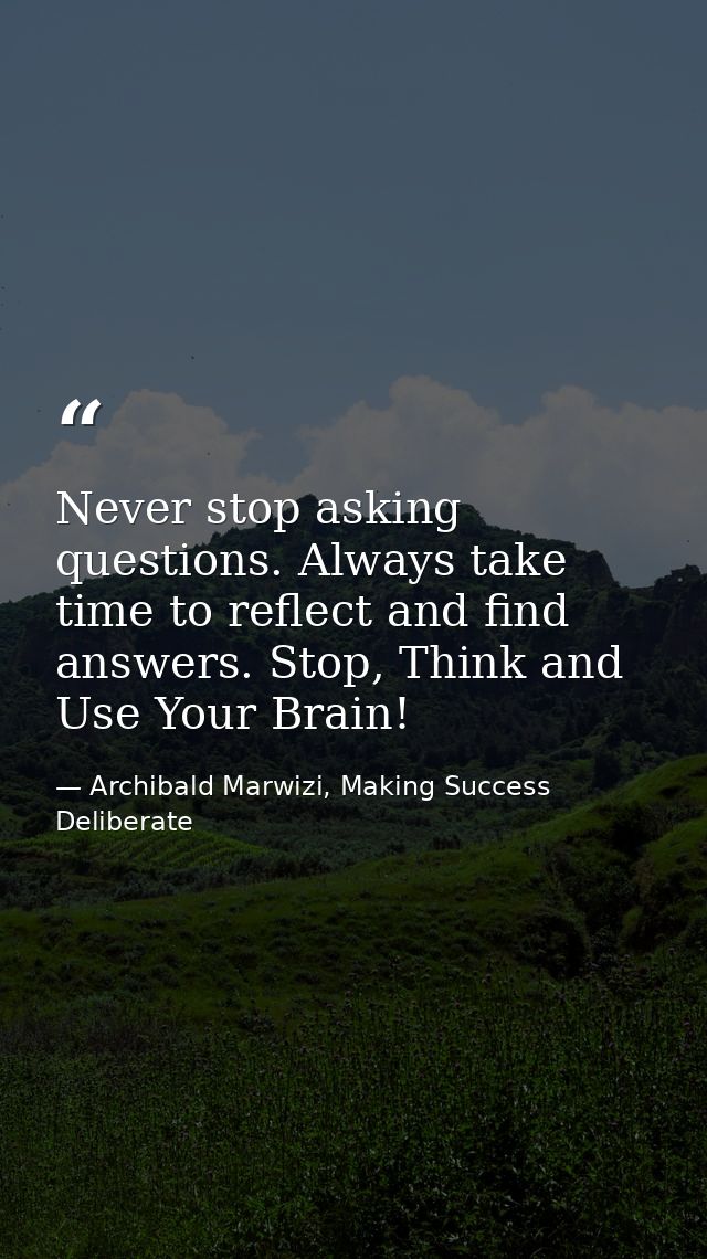 Never stop asking questions. Always take time to reflect and find answers. Stop, Think and Use Your Brain! — Archibald Marwizi, Making Success Deliberate