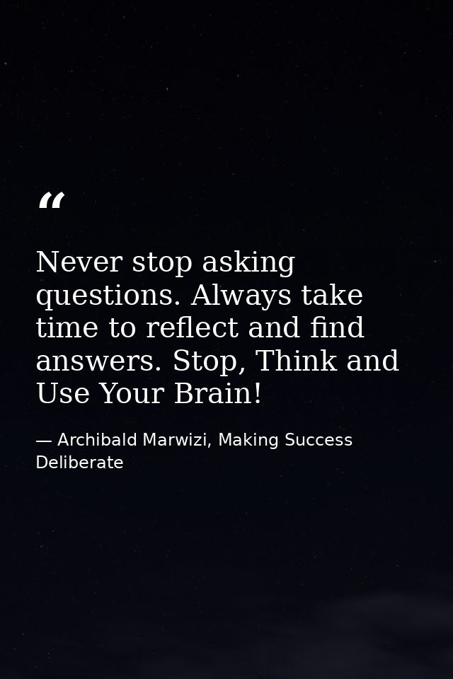 Never stop asking questions. Always take time to reflect and find answers. Stop, Think and Use Your Brain! — Archibald Marwizi, Making Success Deliberate