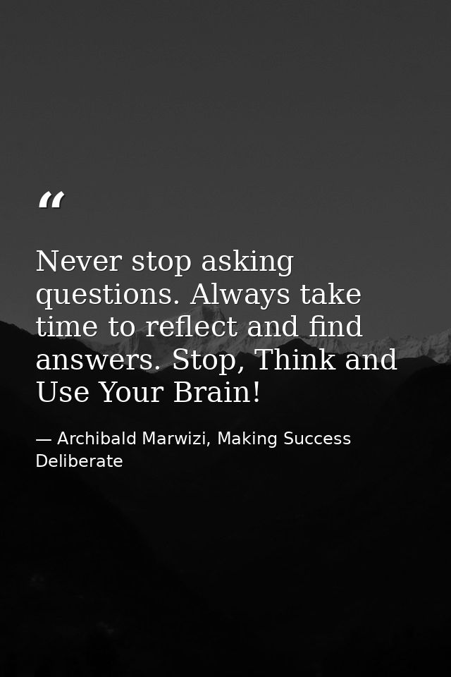Never stop asking questions. Always take time to reflect and find answers. Stop, Think and Use Your Brain! — Archibald Marwizi, Making Success Deliberate
