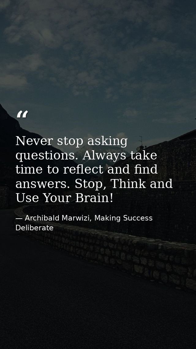 Never stop asking questions. Always take time to reflect and find answers. Stop, Think and Use Your Brain! — Archibald Marwizi, Making Success Deliberate