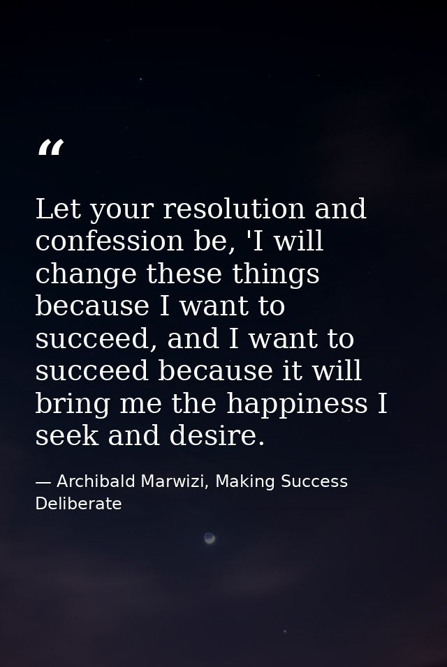 Let your resolution and confession be, 'I will change these things because I want to succeed, and I want to succeed beca — Archibald Marwizi, Making Success Deliberate