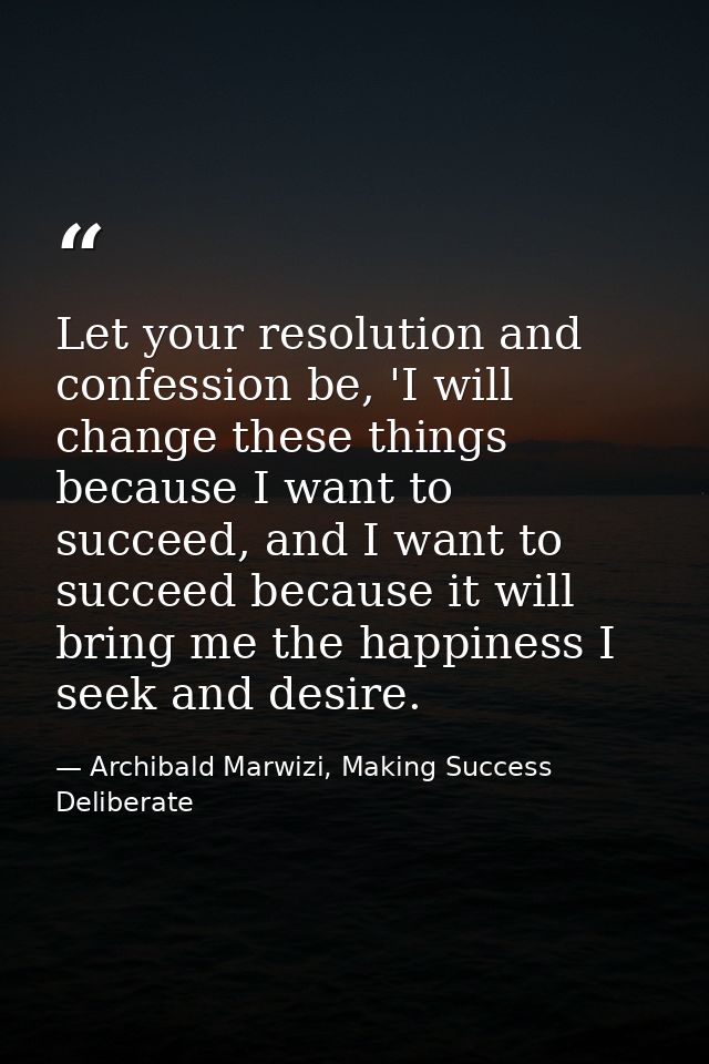 Let your resolution and confession be, 'I will change these things because I want to succeed, and I want to succeed beca — Archibald Marwizi, Making Success Deliberate