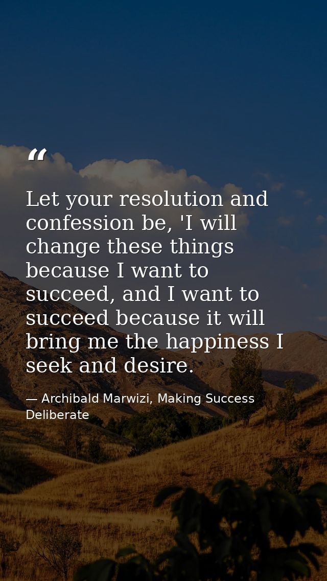 Let your resolution and confession be, 'I will change these things because I want to succeed, and I want to succeed beca — Archibald Marwizi, Making Success Deliberate