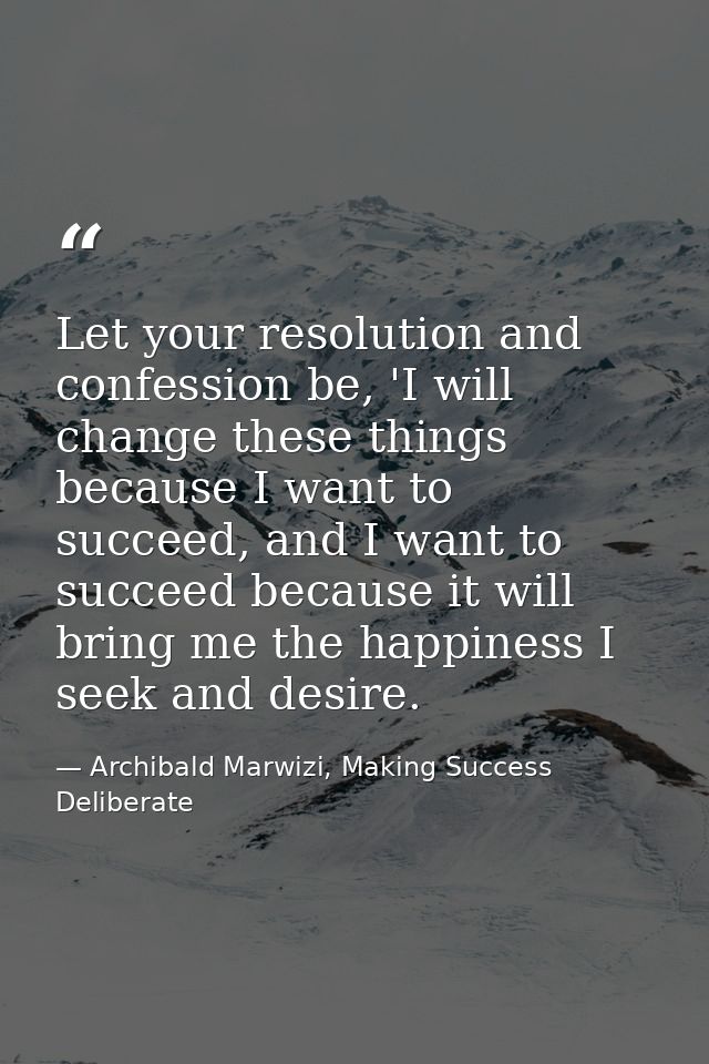 Let your resolution and confession be, 'I will change these things because I want to succeed, and I want to succeed beca — Archibald Marwizi, Making Success Deliberate