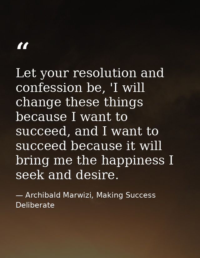 Let your resolution and confession be, 'I will change these things because I want to succeed, and I want to succeed beca — Archibald Marwizi, Making Success Deliberate