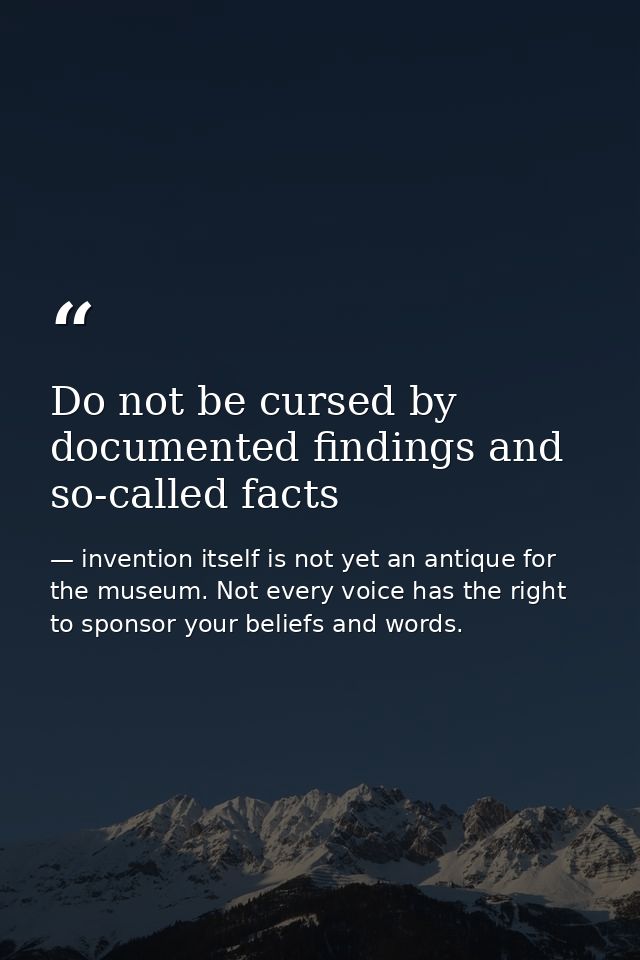 Do not be cursed by documented findings and so-called facts — invention itself is not yet an antique for the museum. Not every voice has the right to sponsor your beliefs and words.