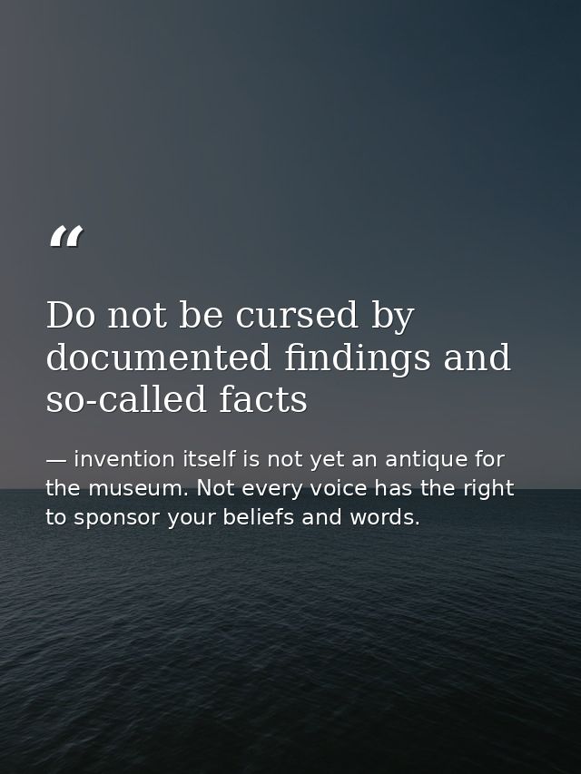 Do not be cursed by documented findings and so-called facts — invention itself is not yet an antique for the museum. Not every voice has the right to sponsor your beliefs and words.