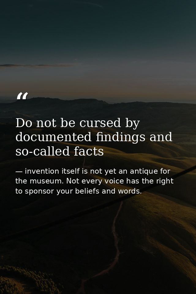 Do not be cursed by documented findings and so-called facts — invention itself is not yet an antique for the museum. Not every voice has the right to sponsor your beliefs and words.