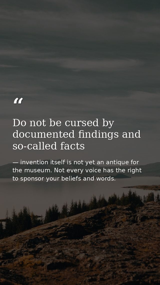 Do not be cursed by documented findings and so-called facts — invention itself is not yet an antique for the museum. Not every voice has the right to sponsor your beliefs and words.
