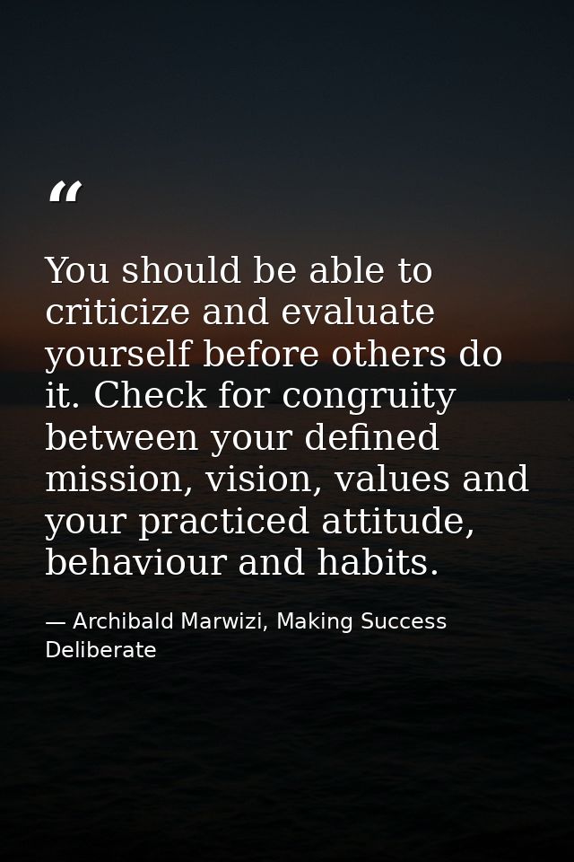 You should be able to criticize and evaluate yourself before others do it. Check for congruity between your defined miss — Archibald Marwizi, Making Success Deliberate