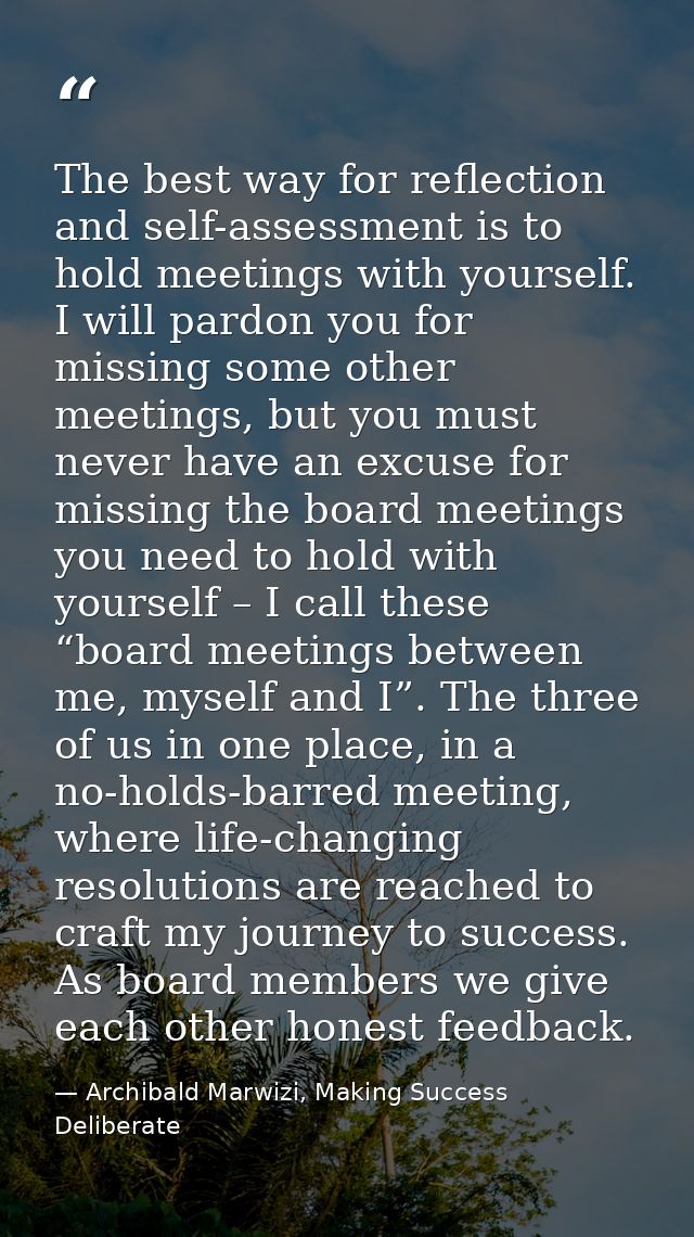 The best way for reflection and self-assessment is to hold meetings with yourself. I will pardon you for missing some ot — Archibald Marwizi, Making Success Deliberate