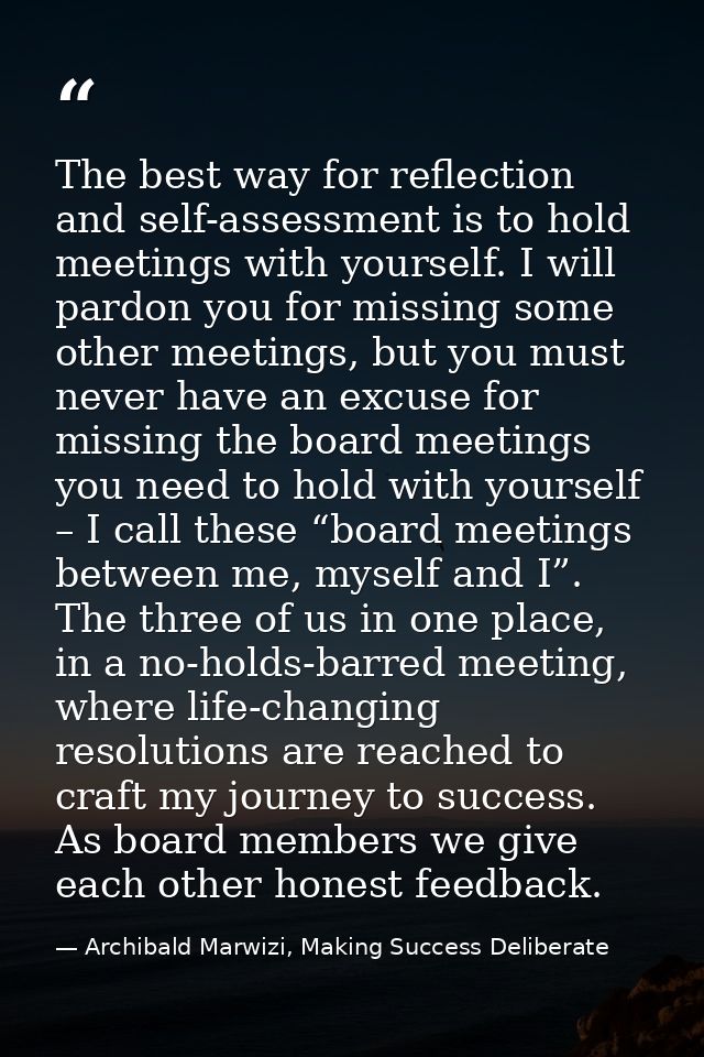 The best way for reflection and self-assessment is to hold meetings with yourself. I will pardon you for missing some ot — Archibald Marwizi, Making Success Deliberate