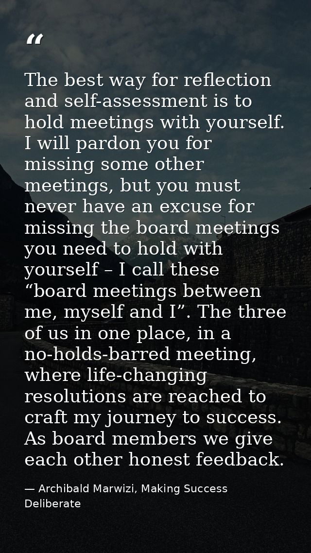 The best way for reflection and self-assessment is to hold meetings with yourself. I will pardon you for missing some ot — Archibald Marwizi, Making Success Deliberate