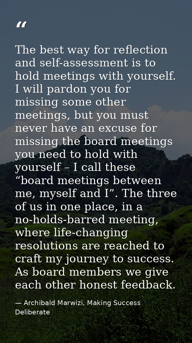 The best way for reflection and self-assessment is to hold meetings with yourself. I will pardon you for missing some ot — Archibald Marwizi, Making Success Deliberate