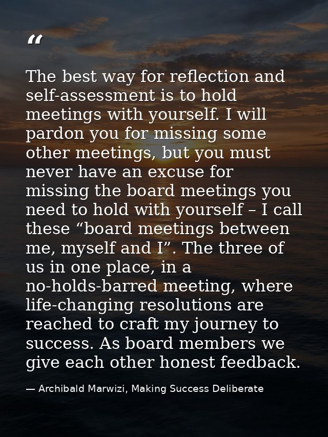 The best way for reflection and self-assessment is to hold meetings with yourself. I will pardon you for missing some ot — Archibald Marwizi, Making Success Deliberate