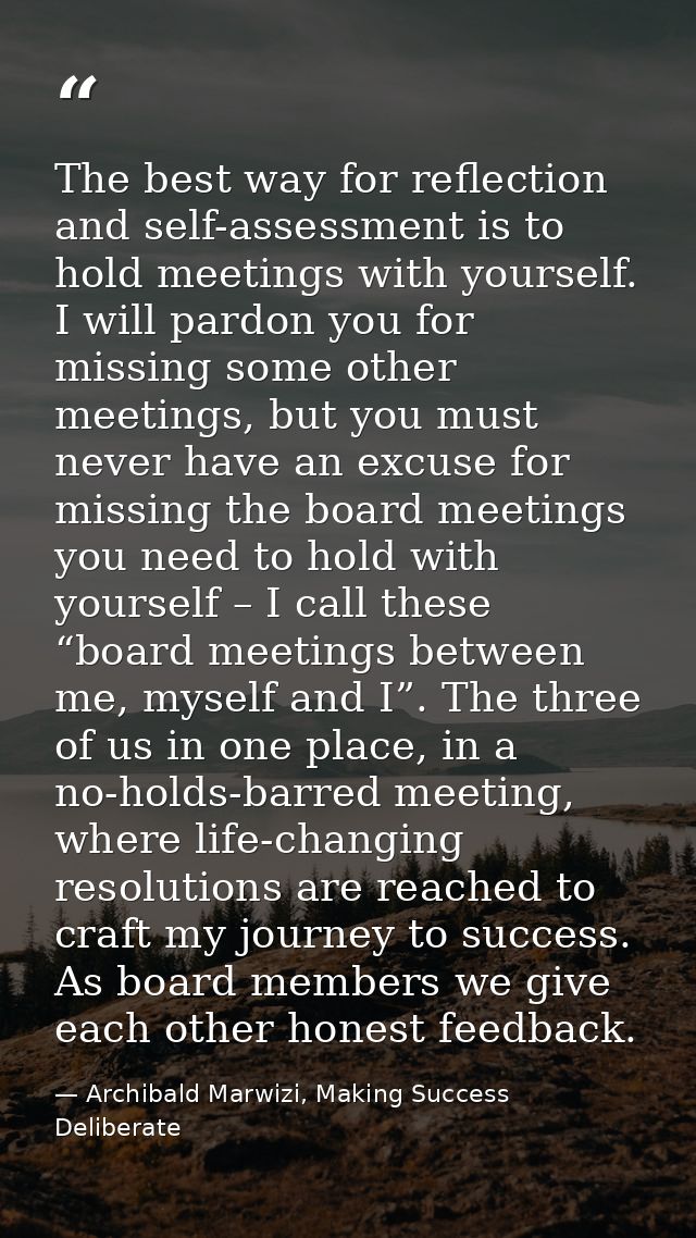 The best way for reflection and self-assessment is to hold meetings with yourself. I will pardon you for missing some ot — Archibald Marwizi, Making Success Deliberate