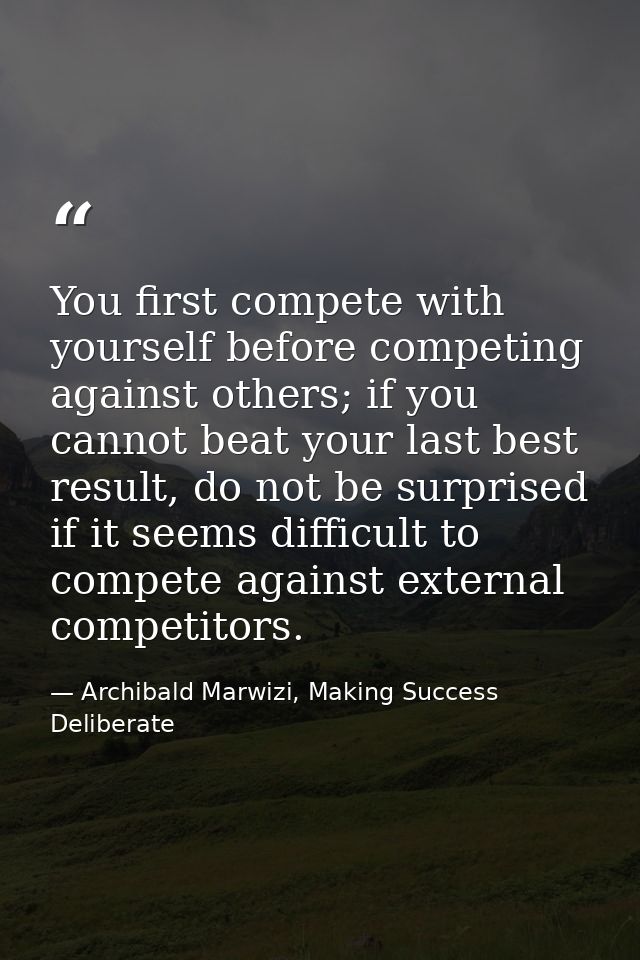 You first compete with yourself before competing against others; if you cannot beat your last best result, do not be sur — Archibald Marwizi, Making Success Deliberate